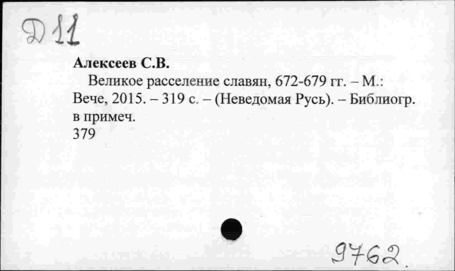 ﻿Алексеев С.В.
Великое расселение славян, 672-679 гг. - М,: Вече, 2015. - 319 с. - (Неведомая Русь). - Библиогр. в примеч.
379